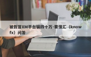 被假冒XM平台骗四十万-要懂汇（knowfx）问答