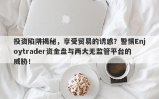 投资陷阱揭秘，享受贸易的诱惑？警惕Enjoytrader资金盘与两大无监管平台的威胁！