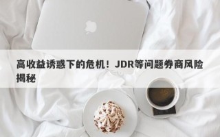 高收益诱惑下的危机！JDR等问题券商风险揭秘