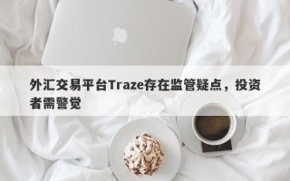 外汇交易平台Traze存在监管疑点，投资者需警觉