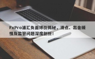 FxPro浦汇负面评价揭秘，滑点、出金缓慢及监管问题深度剖析！