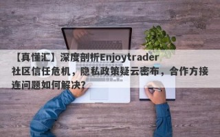 【真懂汇】深度剖析Enjoytrader社区信任危机，隐私政策疑云密布，合作方接连问题如何解决？