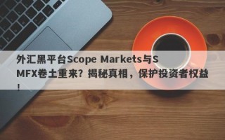 外汇黑平台Scope Markets与SMFX卷土重来？揭秘真相，保护投资者权益！