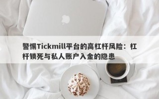 警惕Tickmill平台的高杠杆风险：杠杆锁死与私人账户入金的隐患