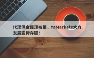 代理佣金提现被拒，YaMarkets大力发展宣传存疑！