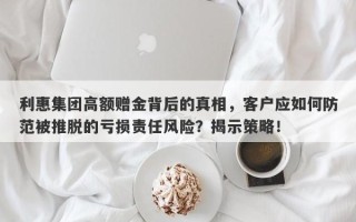 利惠集团高额赠金背后的真相，客户应如何防范被推脱的亏损责任风险？揭示策略！