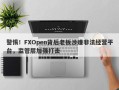 警惕！FXOpen背后老板涉嫌非法经营平台，监管层加强打击