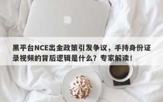 黑平台NCE出金政策引发争议，手持身份证录视频的背后逻辑是什么？专家解读！