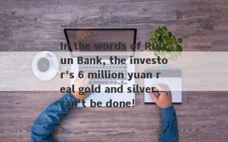 In the words of Ruixun Bank, the investor's 6 million yuan real gold and silver can't be done!