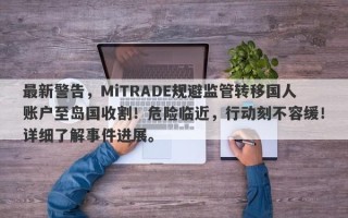 最新警告，MiTRADE规避监管转移国人账户至岛国收割！危险临近，行动刻不容缓！详细了解事件进展。