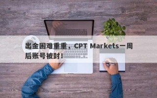 出金困难重重，CPT Markets一周后账号被封！