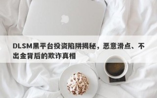 DLSM黑平台投资陷阱揭秘，恶意滑点、不出金背后的欺诈真相