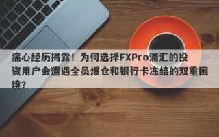 痛心经历揭露！为何选择FXPro浦汇的投资用户会遭遇全员爆仓和银行卡冻结的双重困境？