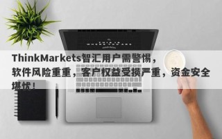 ThinkMarkets智汇用户需警惕，软件风险重重，客户权益受损严重，资金安全堪忧！