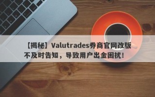 【揭秘】Valutrades券商官网改版不及时告知，导致用户出金困扰！