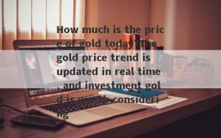 How much is the price of gold today?The gold price trend is updated in real time, and investment gold is worth considering