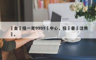 黃金價格一克9999為中心，投資者關注焦點。