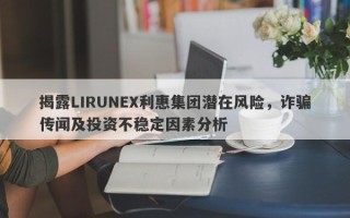 揭露LIRUNEX利惠集团潜在风险，诈骗传闻及投资不稳定因素分析