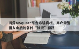 揭露MSquare平台诈骗真相，用户需警惕入金后的各种“验资”套路