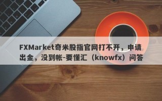 FXMarket奇米股指官网打不开，申请出金，没到帐-要懂汇（knowfx）问答