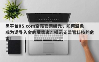 黑平台XS.com空壳官网曝光，如何避免成为诱导入金的受害者？揭示无监管科技的危害！