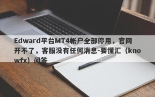 Edward平台MT4帐户全部停用，官网开不了，客服没有任何消息-要懂汇（knowfx）问答