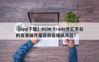 【app下载】KCM Trade外汇平台的交易操作是否存在操纵风险？