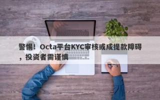 警惕！Octa平台KYC审核或成提款障碍，投资者需谨慎