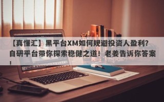 【真懂汇】黑平台XM如何规避投资人盈利？自研平台带你探索稳健之道！老姜告诉你答案！