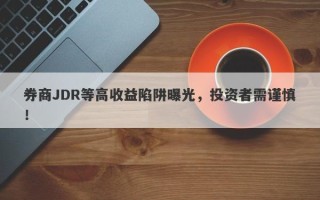 券商JDR等高收益陷阱曝光，投资者需谨慎！