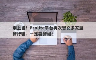 别上当！Prolite平台再次冒充多家监管行骗，一定要警惕！