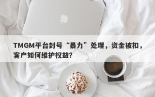 TMGM平台封号“暴力”处理，资金被扣，客户如何维护权益？