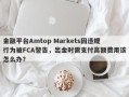 金融平台Amtop Markets因违规行为被FCA警告，出金时需支付高额费用该怎么办？