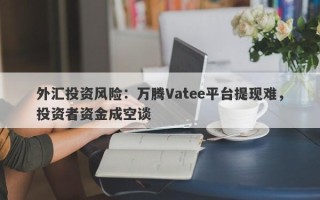 外汇投资风险：万腾Vatee平台提现难，投资者资金成空谈