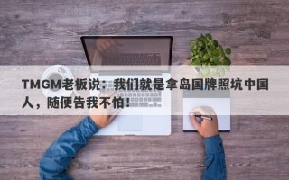 TMGM老板说：我们就是拿岛国牌照坑中国人，随便告我不怕！