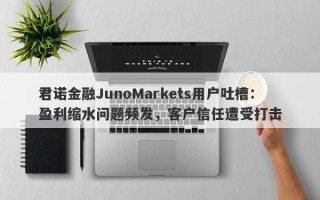 君诺金融JunoMarkets用户吐槽：盈利缩水问题频发，客户信任遭受打击