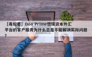 【毒蛇君】Doo Prime德璞资本外汇平台的客户服务为什么总是不能解决实际问题？