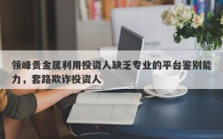 领峰贵金属利用投资人缺乏专业的平台鉴别能力，套路欺诈投资人