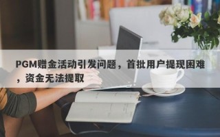 PGM赠金活动引发问题，首批用户提现困难，资金无法提取