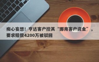 痴心妄想！亨达客户控其“挪用客户资金”，要求赔偿4200万被驳回