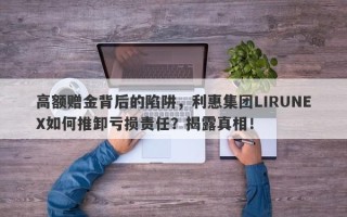 高额赠金背后的陷阱，利惠集团LIRUNEX如何推卸亏损责任？揭露真相！