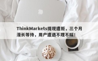 ThinkMarkets提现遭拒，三个月漫长等待，用户遭遇不理不睬！