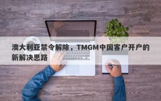 澳大利亚禁令解除，TMGM中国客户开户的新解决思路