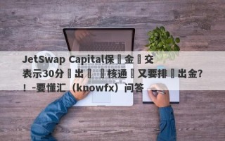 JetSwap Capital保證金繳交表示30分鐘出帳 審核通過又要排隊出金？！-要懂汇（knowfx）问答