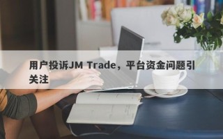 用户投诉JM Trade，平台资金问题引关注