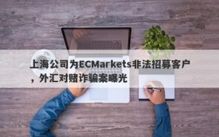 上海公司为ECMarkets非法招募客户，外汇对赌诈骗案曝光