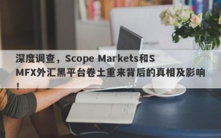 深度调查，Scope Markets和SMFX外汇黑平台卷土重来背后的真相及影响！