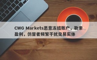 CWG Markets恶意冻结账户，勒索盈利，仿冒者频繁干扰交易实体