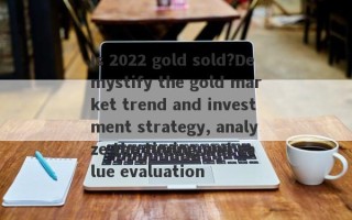 Is 2022 gold sold?Demystify the gold market trend and investment strategy, analyze the timing and value evaluation