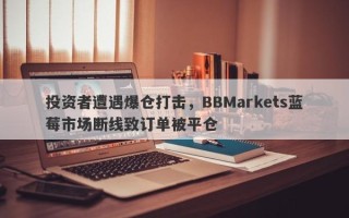 投资者遭遇爆仓打击，BBMarkets蓝莓市场断线致订单被平仓